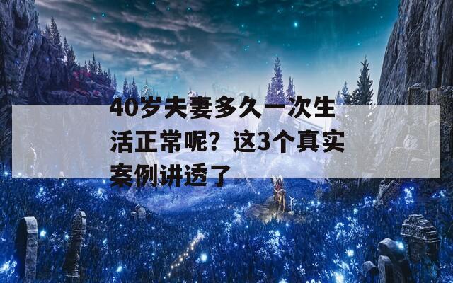 40岁夫妻多久一次生活正常呢？这3个真实案例讲透了