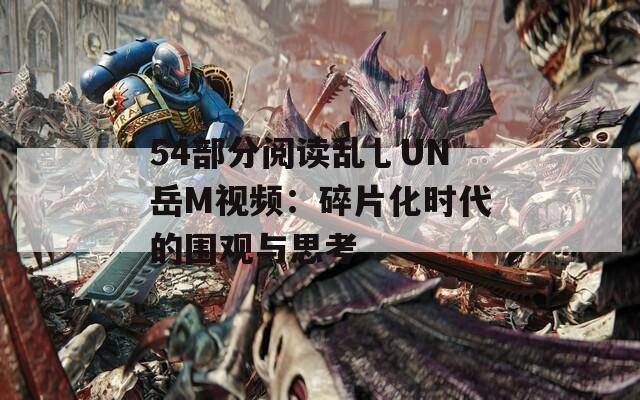 54部分阅读乱乚UN岳M视频：碎片化时代的围观与思考