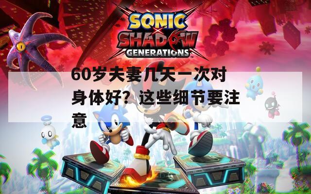 60岁夫妻几天一次对身体好？这些细节要注意