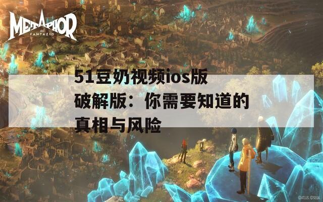 51豆奶视频ios版破解版：你需要知道的真相与风险