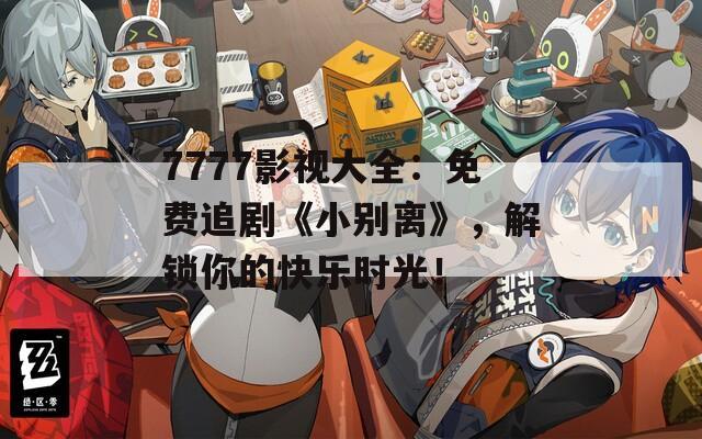 7777影视大全：免费追剧《小别离》，解锁你的快乐时光！