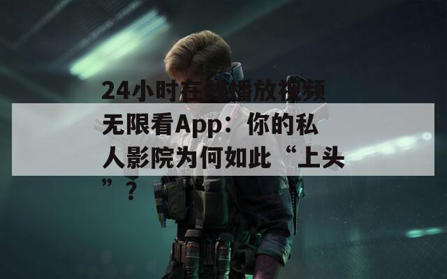 24小时在线播放视频无限看App：你的私人影院为何如此“上头”？