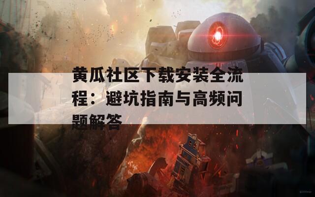 黄瓜社区下载安装全流程：避坑指南与高频问题解答