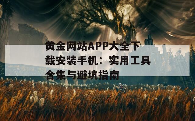 黄金网站APP大全下载安装手机：实用工具合集与避坑指南