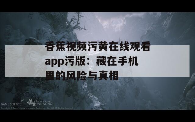 香蕉视频污黄在线观看app污版：藏在手机里的风险与真相