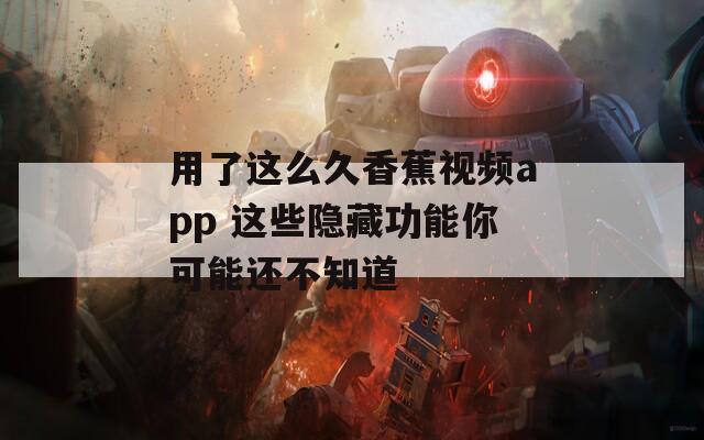 用了这么久香蕉视频app 这些隐藏功能你可能还不知道