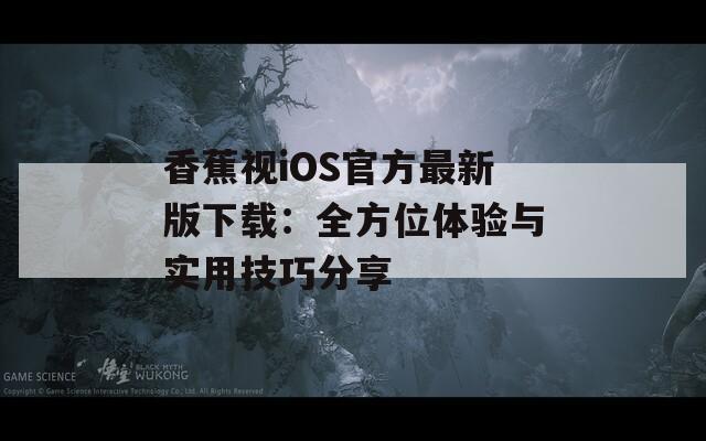 香蕉视iOS官方最新版下载：全方位体验与实用技巧分享