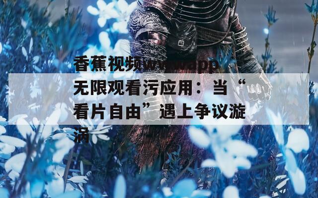 香蕉视频wwwapp无限观看污应用：当“看片自由”遇上争议漩涡