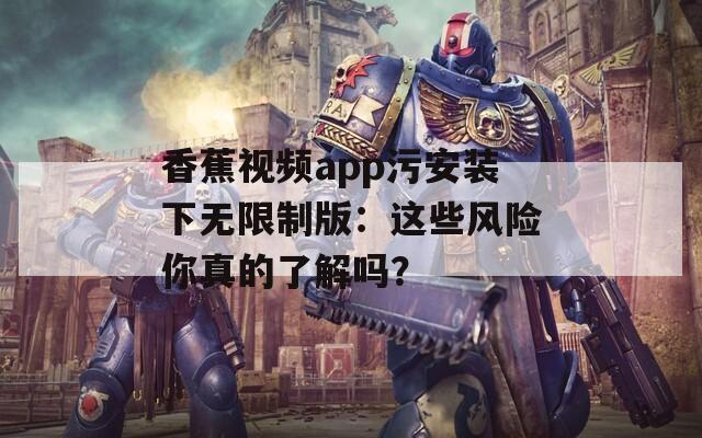 香蕉视频app污安装下无限制版：这些风险你真的了解吗？