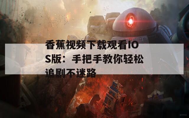 香蕉视频下载观看IOS版：手把手教你轻松追剧不迷路