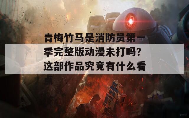 青梅竹马是消防员第一季完整版动漫未打吗？这部作品究竟有什么看点