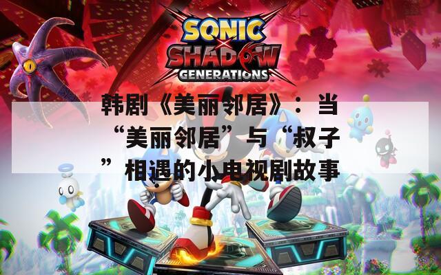 韩剧《美丽邻居》：当“美丽邻居”与“叔子”相遇的小电视剧故事
