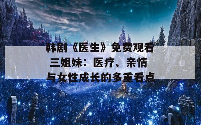 韩剧《医生》免费观看 三姐妹：医疗、亲情与女性成长的多重看点