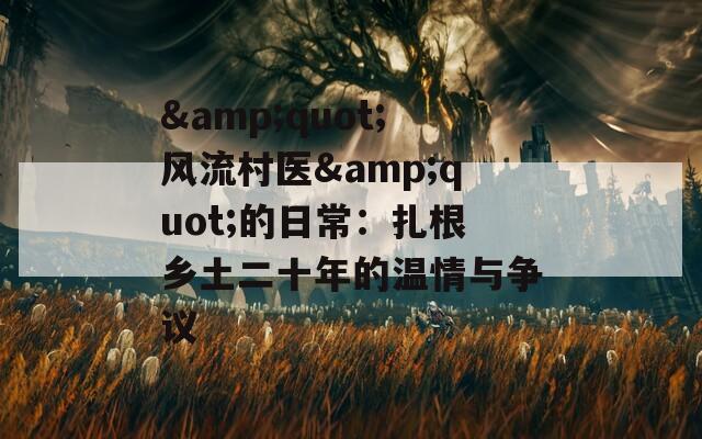 &quot;风流村医&quot;的日常：扎根乡土二十年的温情与争议