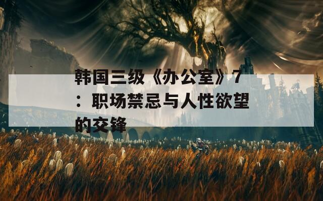韩国三级《办公室》7：职场禁忌与人性欲望的交锋