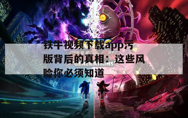 铁牛视频下载app污版背后的真相：这些风险你必须知道
