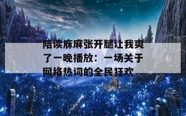 陪读庥麻张开腿让我爽了一晚播放：一场关于网络热词的全民狂欢