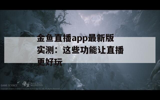 金鱼直播app最新版实测：这些功能让直播更好玩