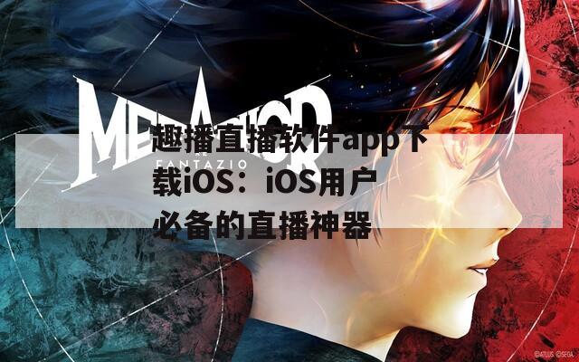 趣播直播软件app下载iOS：iOS用户必备的直播神器
