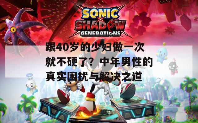 跟40岁的少妇做一次就不硬了？中年男性的真实困扰与解决之道