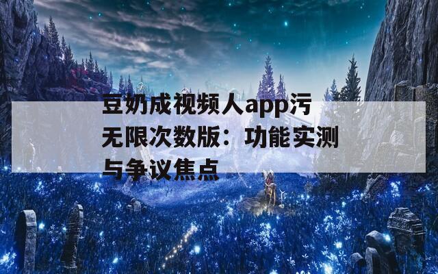 豆奶成视频人app污无限次数版：功能实测与争议焦点