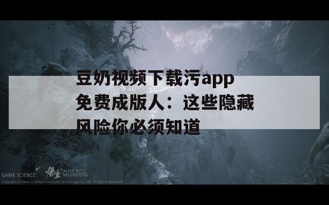 豆奶视频下载污app免费成版人：这些隐藏风险你必须知道
