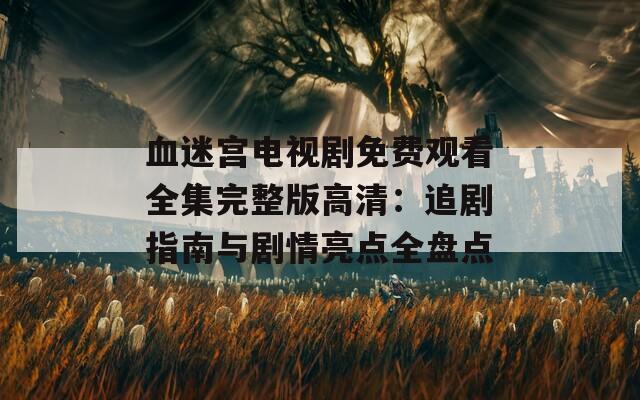 血迷宫电视剧免费观看全集完整版高清：追剧指南与剧情亮点全盘点