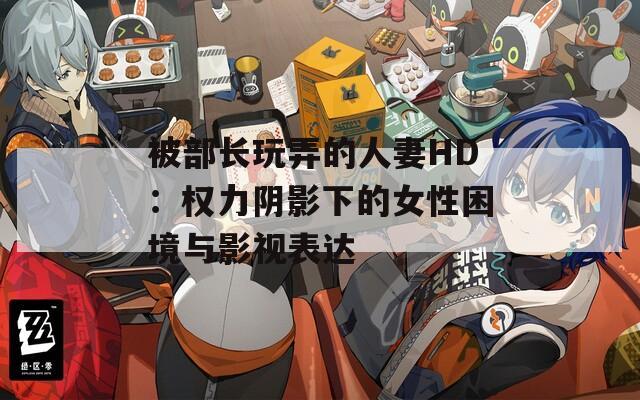 被部长玩弄的人妻HD：权力阴影下的女性困境与影视表达