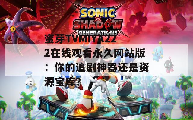 蜜芽TVMIYA222在线观看永久网站版：你的追剧神器还是资源宝库？