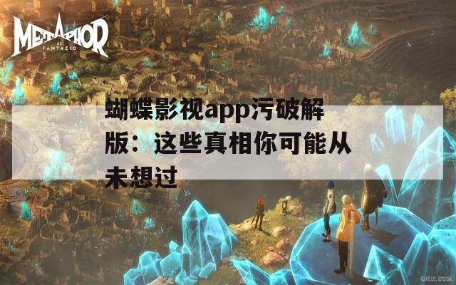 蝴蝶影视app污破解版：这些真相你可能从未想过