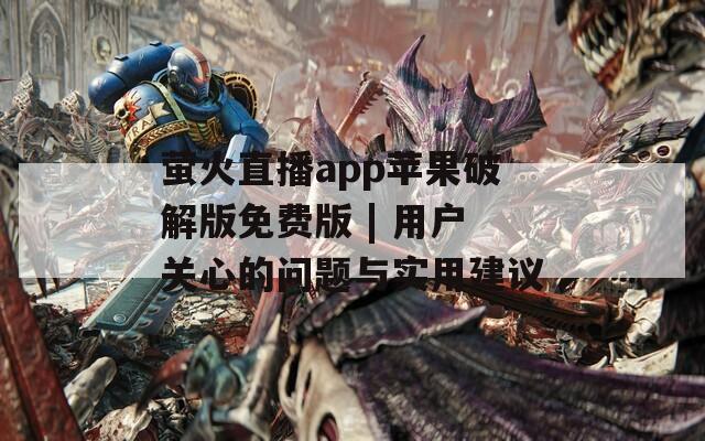 萤火直播app苹果破解版免费版 | 用户关心的问题与实用建议