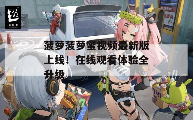 菠萝菠萝蜜视频最新版上线！在线观看体验全升级