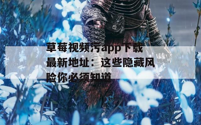 草莓视频污app下载最新地址：这些隐藏风险你必须知道