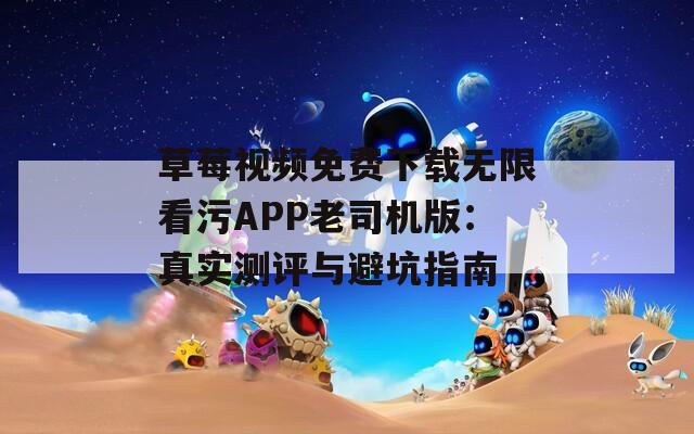 草莓视频免费下载无限看污APP老司机版：真实测评与避坑指南
