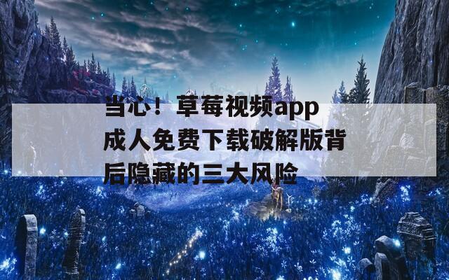 当心！草莓视频app成人免费下载破解版背后隐藏的三大风险