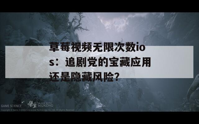 草莓视频无限次数ios：追剧党的宝藏应用还是隐藏风险？