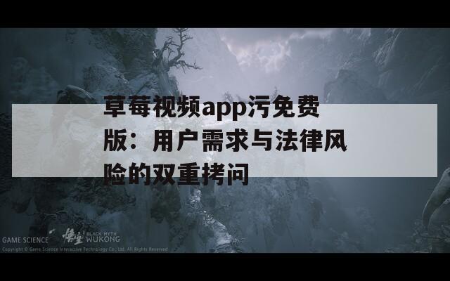 草莓视频app污免费版：用户需求与法律风险的双重拷问