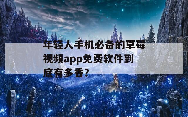 年轻人手机必备的草莓视频app免费软件到底有多香？