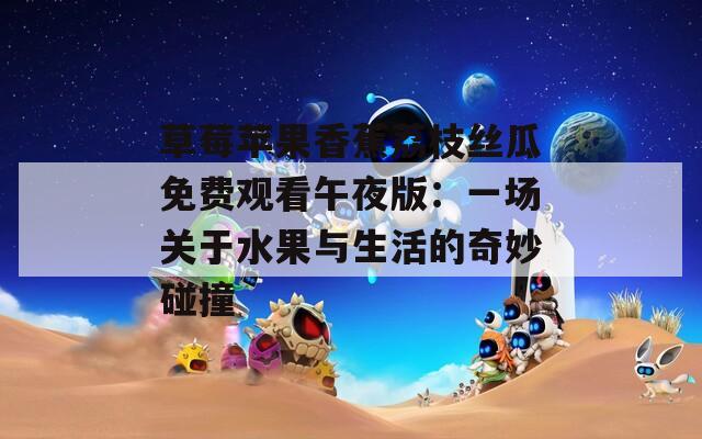 草莓苹果香蕉荔枝丝瓜免费观看午夜版：一场关于水果与生活的奇妙碰撞