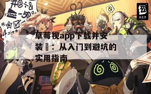 草莓视app下载并安装汅：从入门到避坑的实用指南