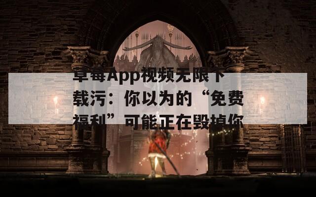 草莓App视频无限下载污：你以为的“免费福利”可能正在毁掉你
