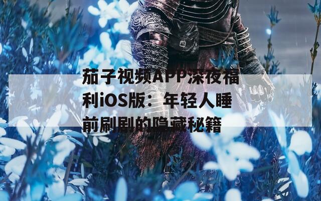 茄子视频APP深夜福利iOS版：年轻人睡前刷剧的隐藏秘籍