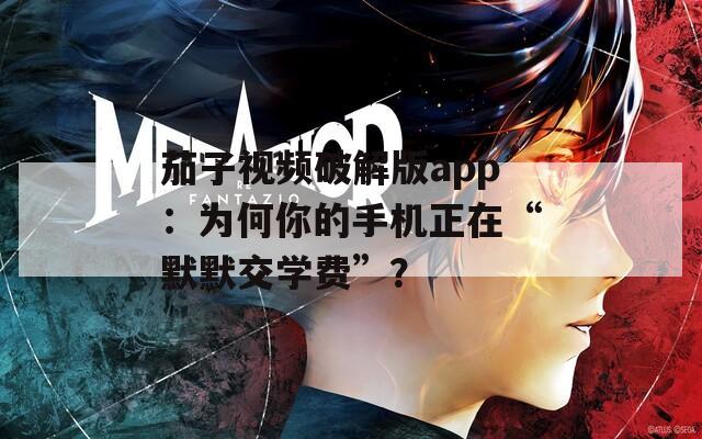 茄子视频破解版app：为何你的手机正在“默默交学费”？