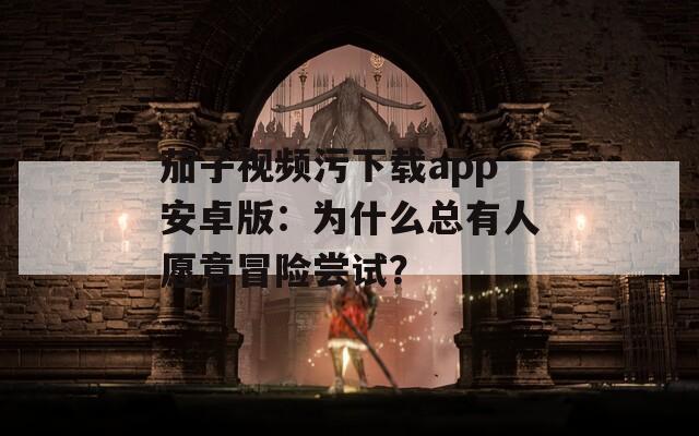 茄子视频污下载app安卓版：为什么总有人愿意冒险尝试？