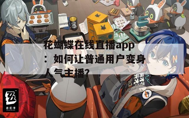 花蝴蝶在线直播app：如何让普通用户变身人气主播？