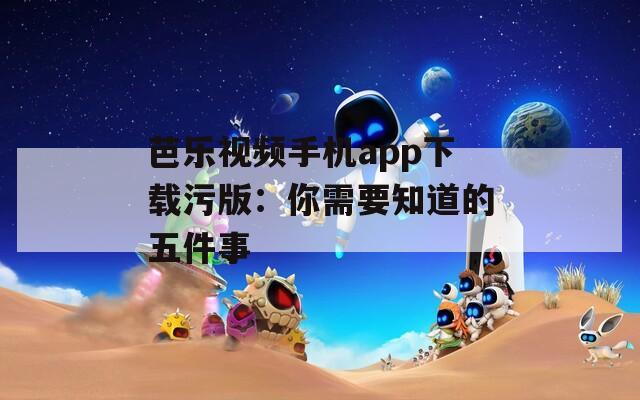 芭乐视频手机app下载污版：你需要知道的五件事