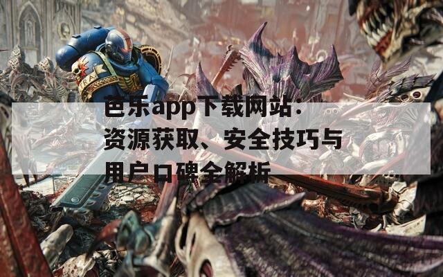 芭乐app下载网站：资源获取、安全技巧与用户口碑全解析