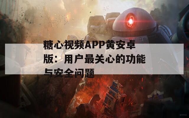 糖心视频APP黄安卓版：用户最关心的功能与安全问题