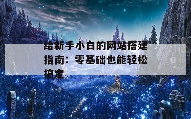 给新手小白的网站搭建指南：零基础也能轻松搞定