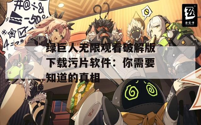 绿巨人无限观看破解版下载污片软件：你需要知道的真相